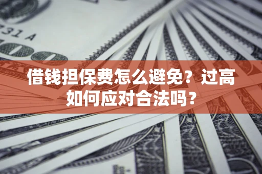 武汉借钱担保费怎么避免？过高如何应对合法吗？