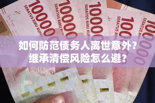 武汉如何防范债务人离世意外？继承清偿风险怎么避？