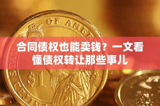 武汉合同债权也能卖钱？一文看懂债权转让那些事儿