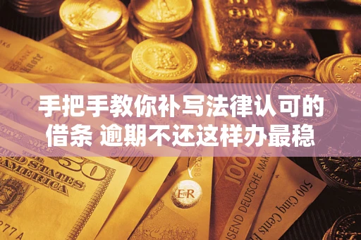 武汉手把手教你补写法律认可的借条 逾期不还这样办最稳妥