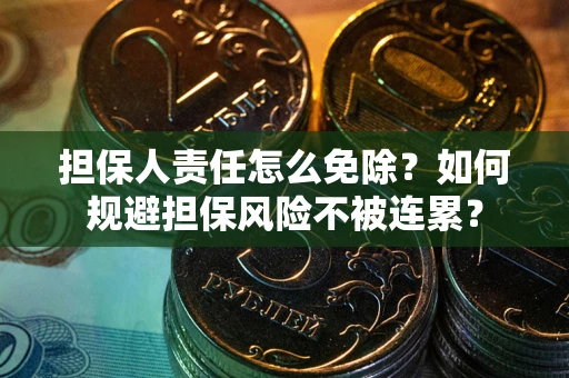 武汉担保人责任怎么免除？如何规避担保风险不被连累？