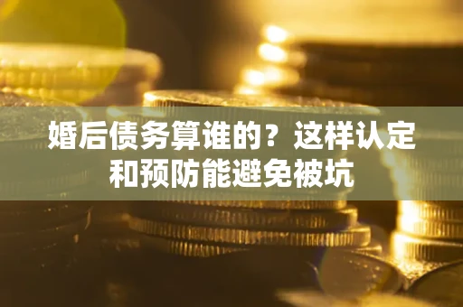 武汉婚后债务算谁的？这样认定和预防能避免被坑