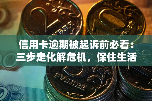 武汉信用卡逾期被起诉前必看：三步走化解危机，保住生活尊严