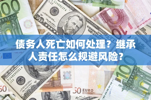 武汉债务人死亡如何处理?继承人责任怎么规避风险? 武汉债务人死亡如何处理?继承人责任怎么规避风险?