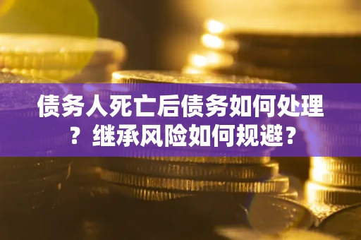武汉债务人死亡后债务如何处理？继承风险如何规避？