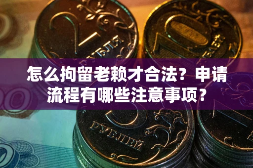 武汉怎么拘留老赖才合法？申请流程有哪些注意事项？