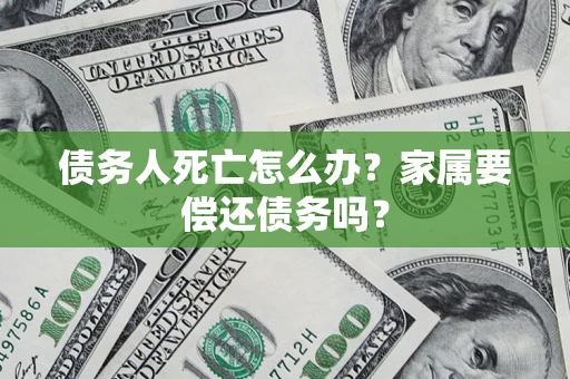 武汉债务人死亡怎么办？家属要偿还债务吗？