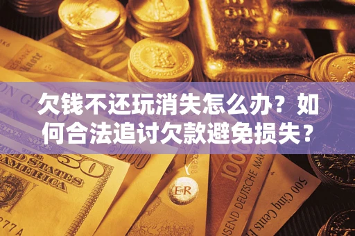 武汉欠钱不还玩消失怎么办?如何合法追讨欠款避免损失? 武汉欠钱不还玩消失怎么办?如何合法追讨欠款避免损失?