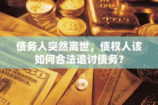 武汉债务人突然离世，债权人该如何合法追讨债务？