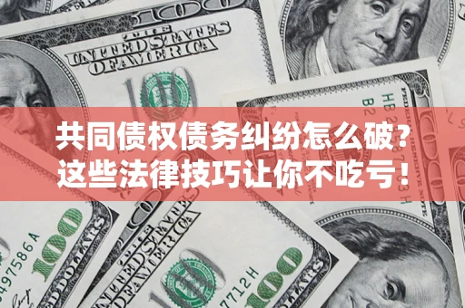武汉共同债权债务纠纷怎么破？这些法律技巧让你不吃亏！