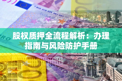 武汉股权质押全流程解析：办理指南与风险防护手册