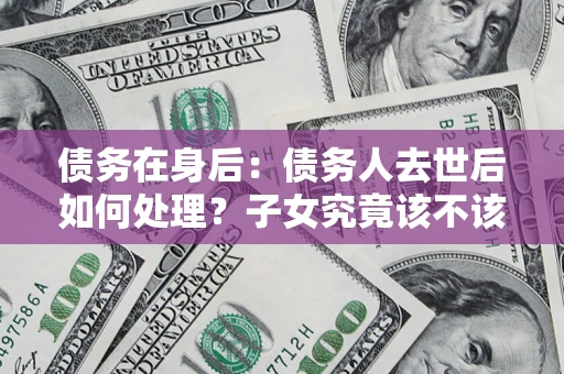 武汉债务在身后：债务人去世后如何处理？子女究竟该不该还钱？