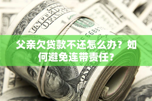 武汉父亲欠贷款不还怎么办？如何避免连带责任？