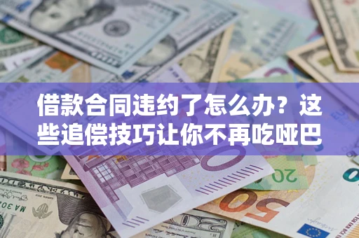 武汉借款合同违约了怎么办？这些追偿技巧让你不再吃哑巴亏