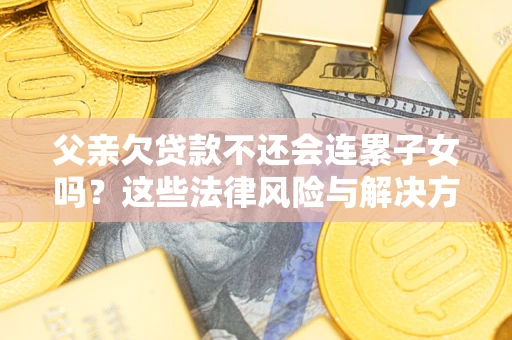 武汉父亲欠贷款不还会连累子女吗？这些法律风险与解决方法要早知道！