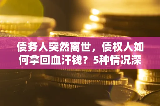 武汉债务人突然离世，债权人如何拿回血汗钱？5种情况深度解析