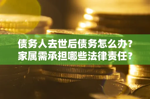 武汉债务人去世后债务怎么办？家属需承担哪些法律责任？