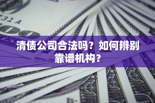 武汉清债公司合法吗？如何辨别靠谱机构？