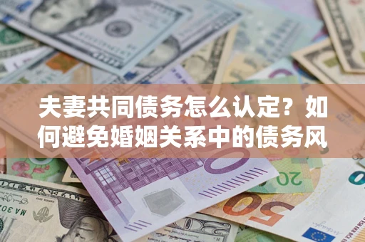 武汉夫妻共同债务怎么认定？如何避免婚姻关系中的债务风险？