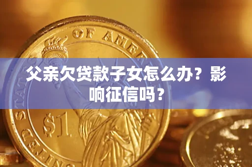 武汉父亲欠贷款子女怎么办？影响征信吗？