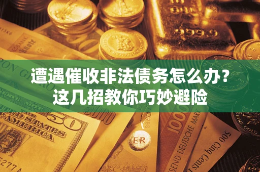 武汉遭遇催收非法债务怎么办？这几招教你巧妙避险