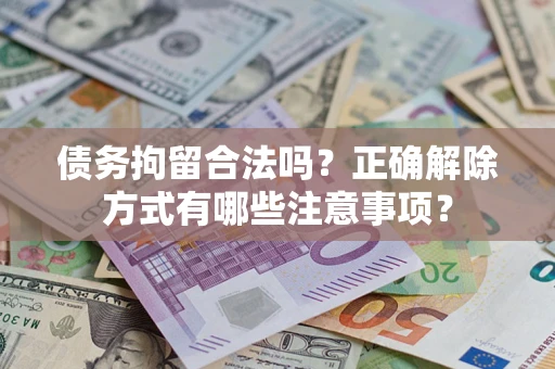 武汉债务拘留合法吗？正确解除方式有哪些注意事项？