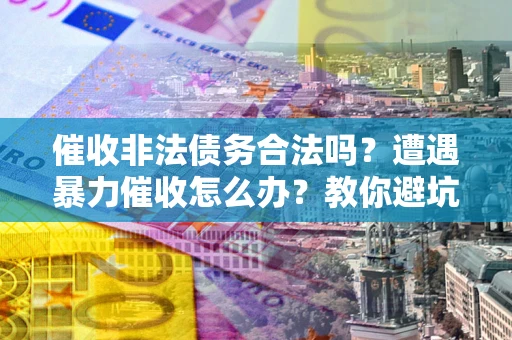武汉催收非法债务合法吗？遭遇暴力催收怎么办？教你避坑指南！