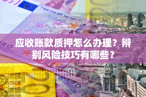 武汉应收账款质押怎么办理？辨别风险技巧有哪些？