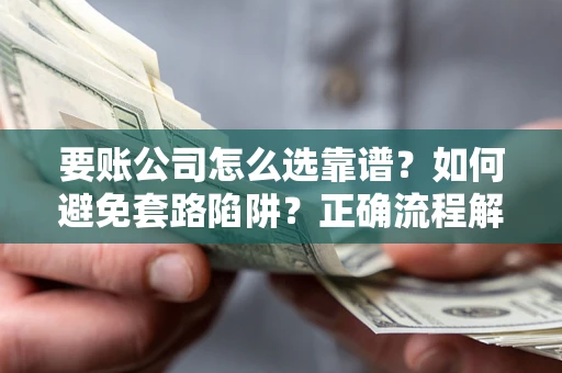 武汉要账公司怎么选靠谱？如何避免套路陷阱？正确流程解析