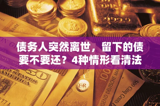 武汉债务人突然离世，留下的债要不要还？4种情形看清法律判决