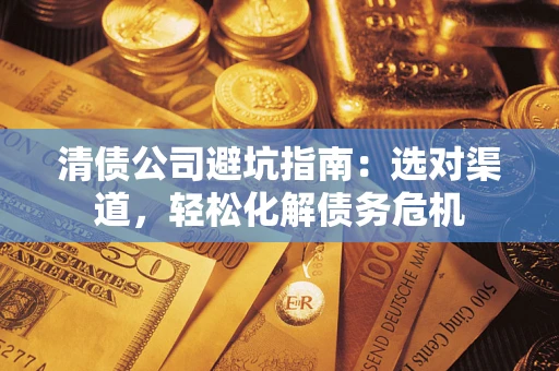 武汉清债公司避坑指南：选对渠道，轻松化解债务危机