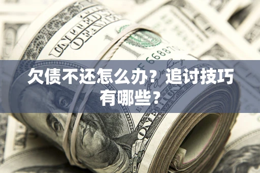武汉欠债不还怎么办？追讨技巧有哪些？