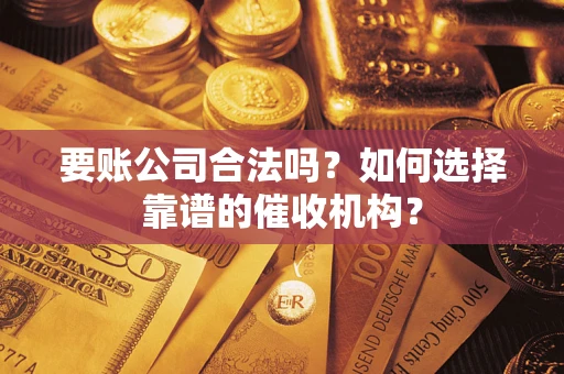 武汉要账公司合法吗？如何选择靠谱的催收机构？