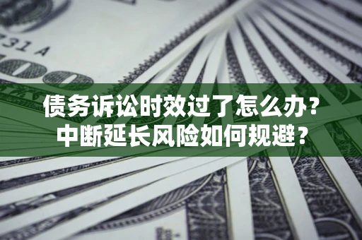 武汉债务诉讼时效过了怎么办？中断延长风险如何规避？