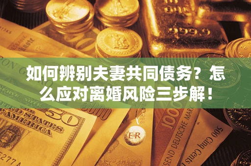 武汉如何辨别夫妻共同债务？怎么应对离婚风险三步解！