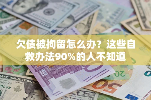 武汉欠债被拘留怎么办？这些自救办法90%的人不知道