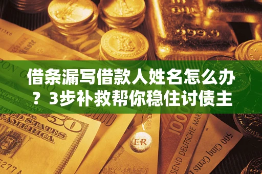 武汉借条漏写借款人姓名怎么办？3步补救帮你稳住讨债主动权