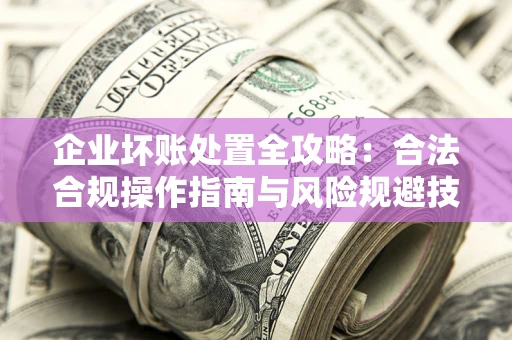 武汉企业坏账处置全攻略：合法合规操作指南与风险规避技巧解析