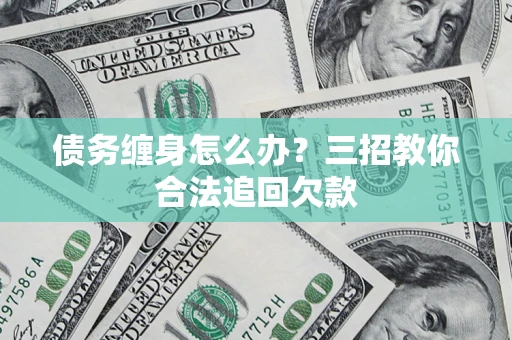 武汉债务缠身怎么办？三招教你合法追回欠款