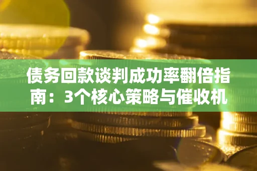 武汉债务回款谈判成功率翻倍指南：3个核心策略与催收机构避坑法则