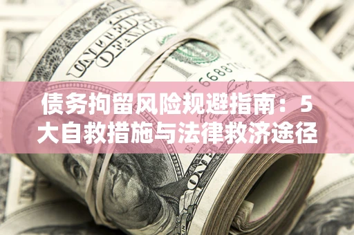 武汉债务拘留风险规避指南：5大自救措施与法律救济途径