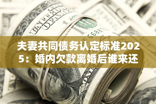 武汉夫妻共同债务认定标准2025:婚内欠款离婚后谁来还? 武汉夫妻共同债务认定标准2025:婚内欠款离婚后谁来还?