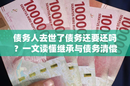 武汉债务人去世了债务还要还吗？一文读懂继承与债务清偿