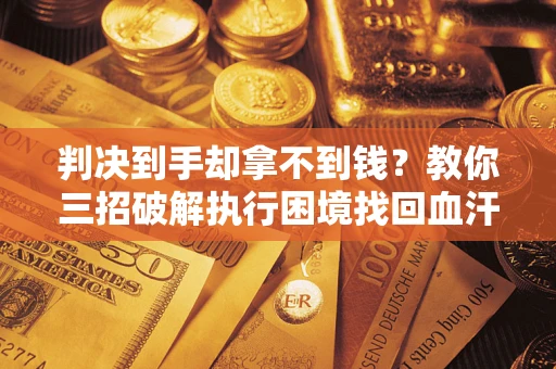 武汉判决到手却拿不到钱？教你三招破解执行困境找回血汗钱