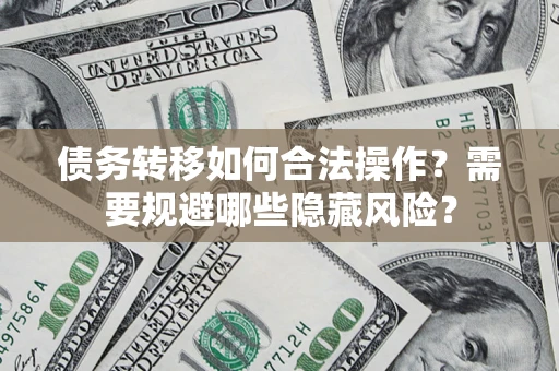 武汉债务转移如何合法操作？需要规避哪些隐藏风险？