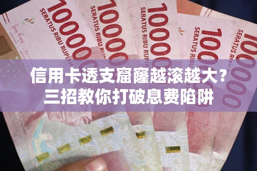 武汉信用卡透支窟窿越滚越大？三招教你打破息费陷阱