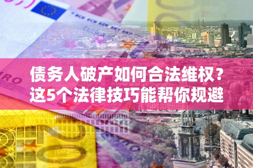 武汉债务人破产如何合法维权？这5个法律技巧能帮你规避风险
