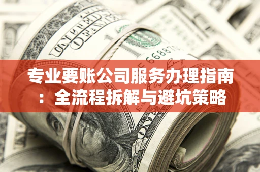 武汉专业要账公司服务办理指南：全流程拆解与避坑策略