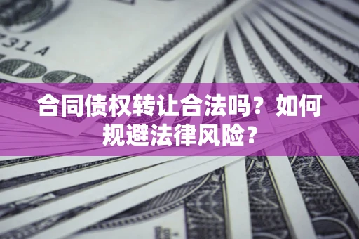 武汉合同债权转让合法吗？如何规避法律风险？