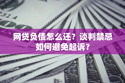 武汉网贷负债怎么还？谈判禁忌如何避免起诉？